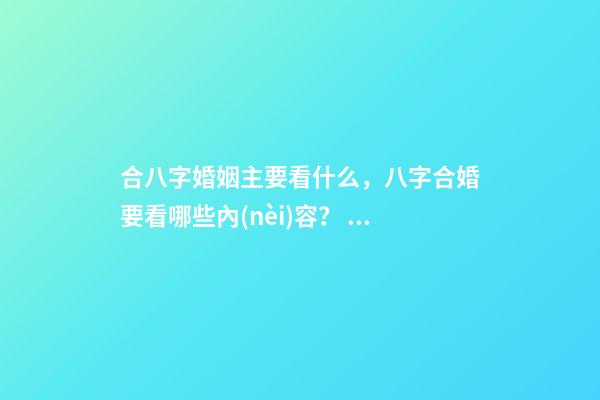 合八字婚姻主要看什么，八字合婚要看哪些內(nèi)容？ 八字合婚看哪些方面，八字合婚主要包括哪些內(nèi)容-第1張-觀點(diǎn)-玄機(jī)派